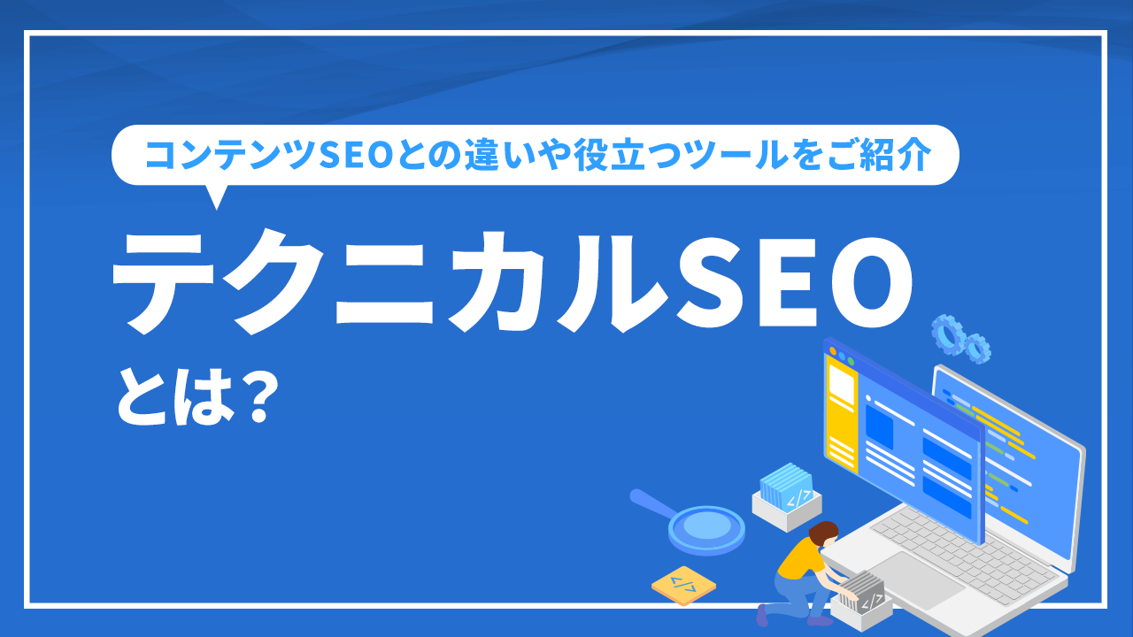 テクニカルSEOとは？ コンテンツSEOとの違いや役立つツールをご紹介