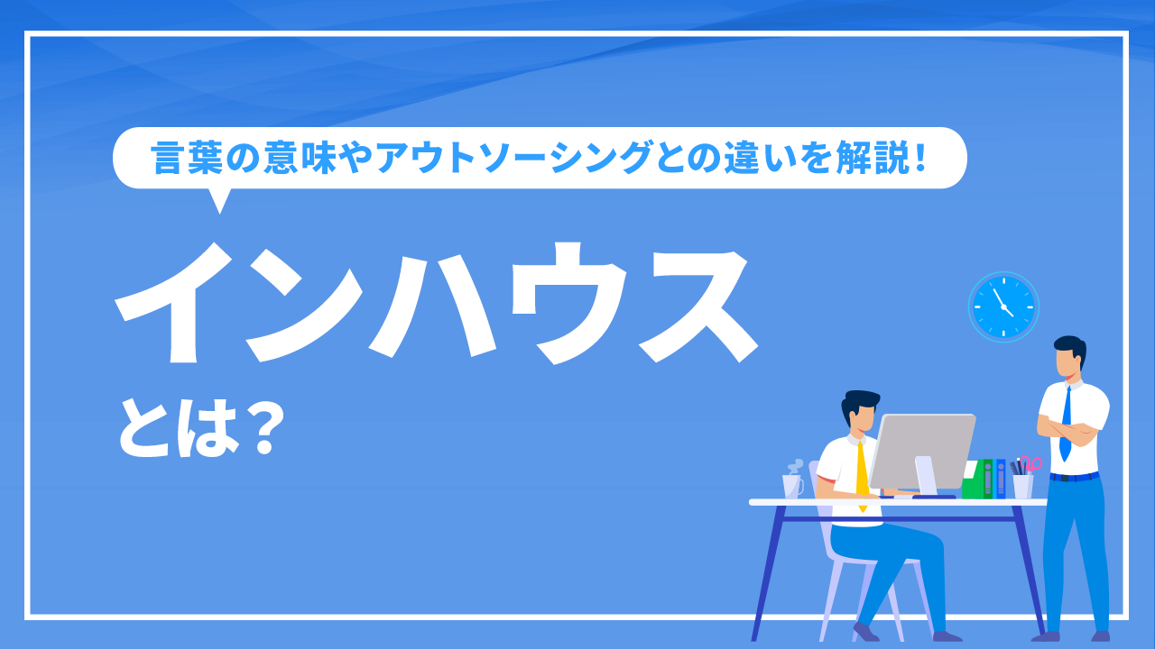 インハウスとは？言葉の意味やアウトソーシングとの違いを解説！