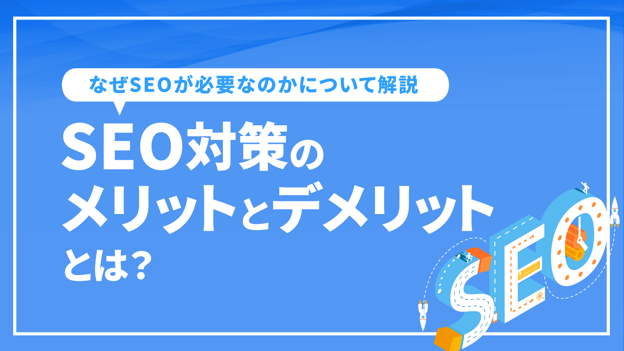 SEO対策のメリットとデメリットとは？なぜSEOが必要なのかについて解説