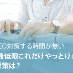 SEO順位をあげたいけど時間が無い……そんな方に「最低限これだけ」のSEO対策は？