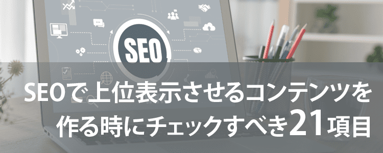 SEOで上位表示させるコンテンツを作る時にチェックすべき21項目