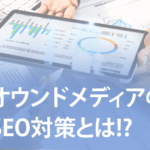オウンドメディアのSEO対策とは!? 立上げから運用のポイントを解説