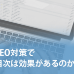 SEO対策で目次は効果があるのか？ ポイントや設置方法を紹介