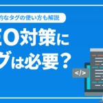 SEO対策にタグは必要？SEOに強いタグの使い方を解説