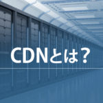 CDNとは？CDNを使うべきはいつなのか？