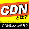 CDNとは？CDNを使うべきはいつなのか？