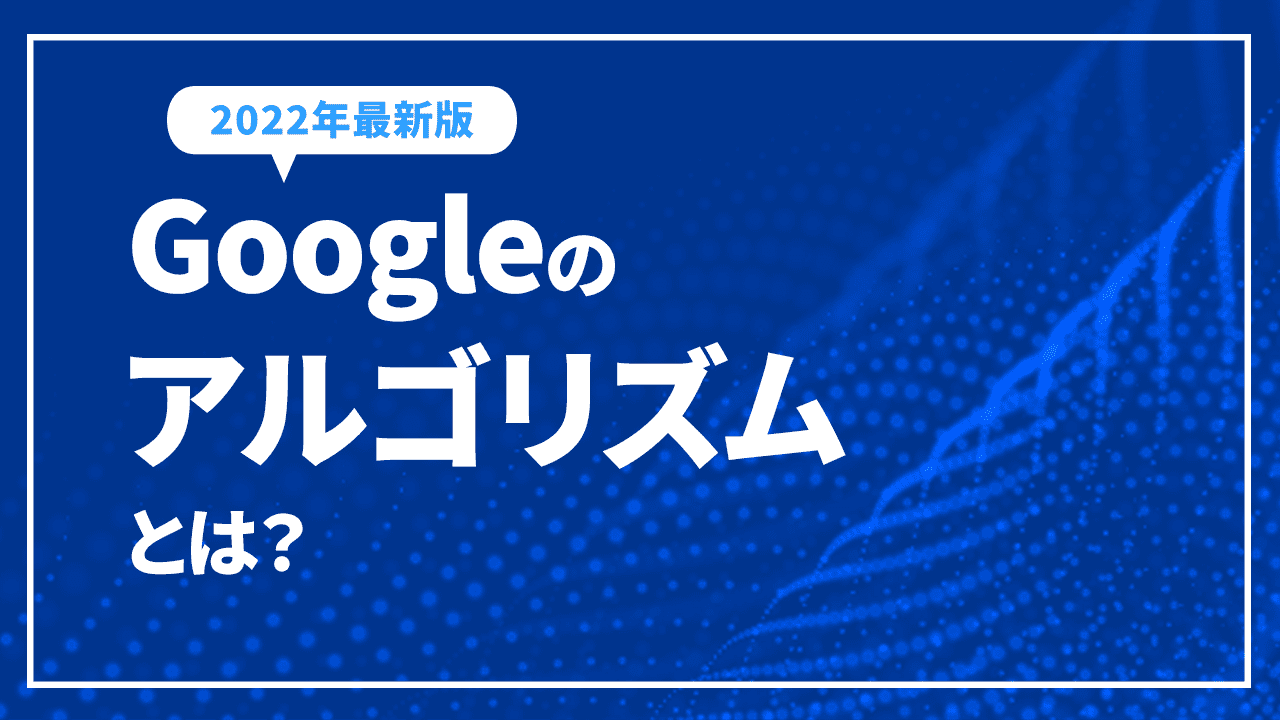 Googleのアルゴリズムとは？アップデートや具体的な要因【2022年最新版】