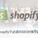 Shopifyで必須のSEO対策9選！対策アプリも合わせて解説