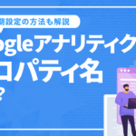 googleアナリティクスのプロパティ名とは？意味や設定方法を解説