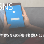 主要SNSの利用者数とは？マーケティングに活用するポイントを解説
