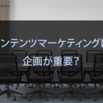コンテンツマーケティングは企画が重要？企画で行うことや注意点を解説