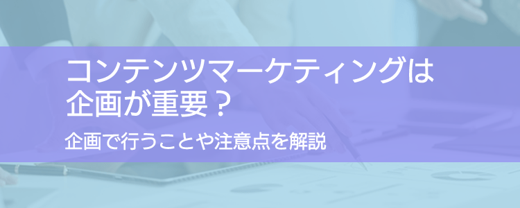 コンテンツマーケティングは企画が重要