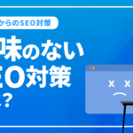 意味のないSEO対策とは？抑えておくべきこれからのSEO対策を徹底解説