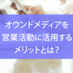 オウンドメディアを営業活動に活用するメリットとは？運営のコツも解説