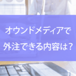 オウンドメディアで外注できる内容は？メリットや費用相場、注意点など