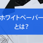ホワイトペーパーとは？基本からリード獲得につながる活用方法を解説