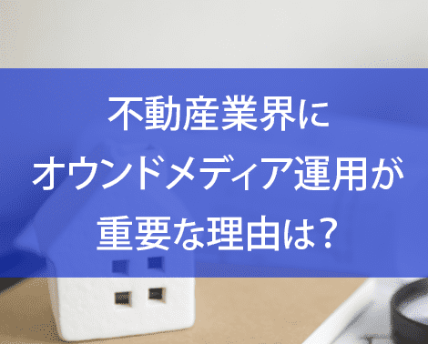 不動産業界にオウンドメディア運用が重要な理由は？