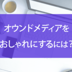オウンドメディアをおしゃれにするには？特徴やポイントなどを紹介