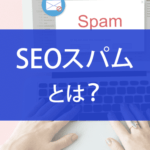 SEOスパムとは？代表的なスパムや対策方法について解説