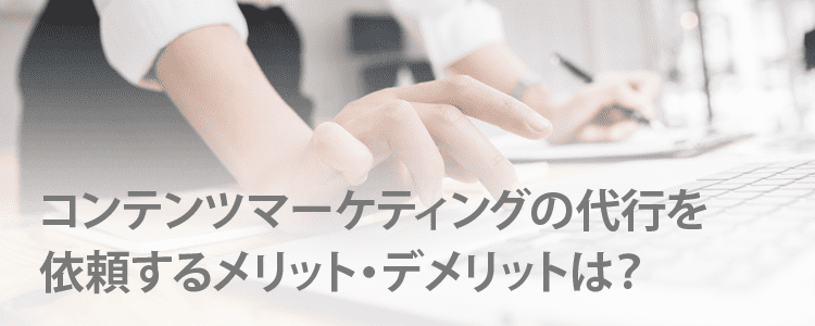 コンテンツマーケティングの代行に依頼するメリットデメリットは？