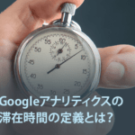 Googleアナリティクスの滞在時間の定義とは？考え方や注意点を解説