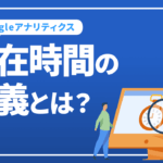 Googleアナリティクスの滞在時間の定義とは？考え方や注意点を解説