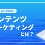 コンテンツマーケティングとは？コンテンツマーケティングの手法とコツを解説